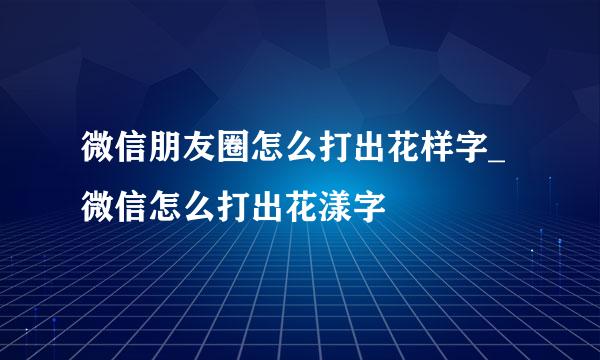 微信朋友圈怎么打出花样字_微信怎么打出花漾字