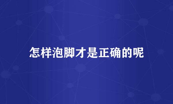 怎样泡脚才是正确的呢