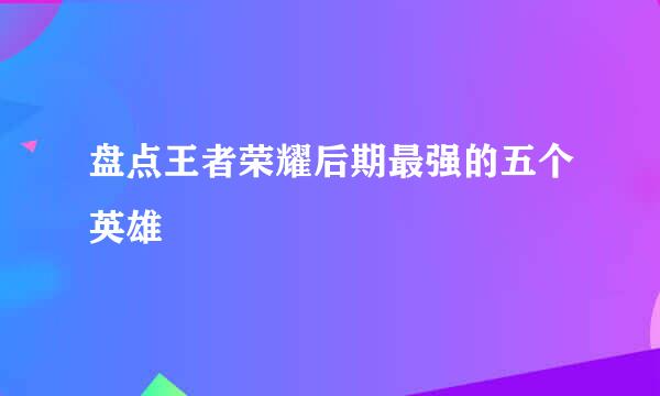 盘点王者荣耀后期最强的五个英雄