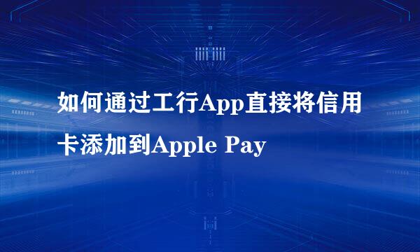如何通过工行App直接将信用卡添加到Apple Pay