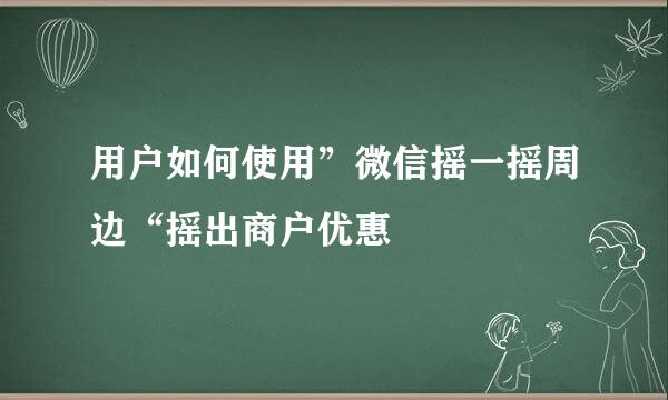 用户如何使用”微信摇一摇周边“摇出商户优惠
