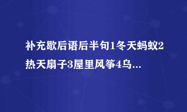 补充歇后语后半句1冬天蚂蚁2热天扇子3屋里风筝4乌鸦唱歌5大海捞针6瓮中之鳖7纸里藏火8老鼠遇猫