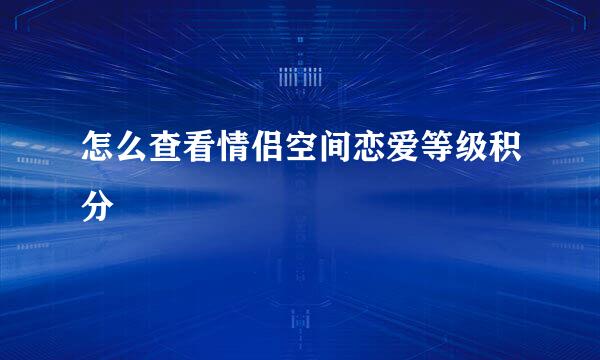 怎么查看情侣空间恋爱等级积分