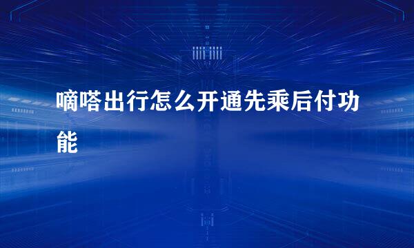 嘀嗒出行怎么开通先乘后付功能