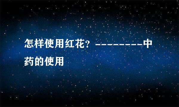 怎样使用红花？--------中药的使用