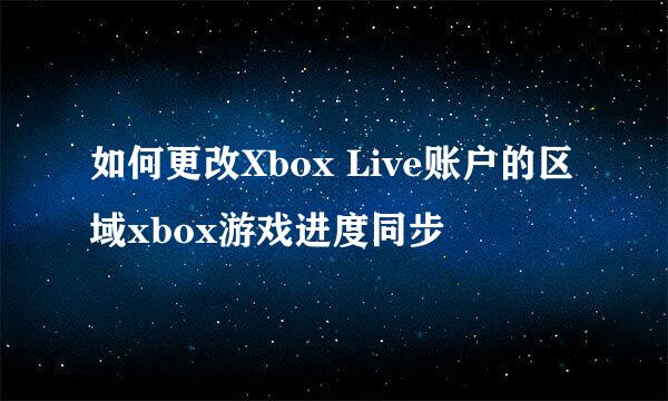 如何更改Xbox Live账户的区域xbox游戏进度同步