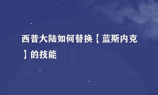 西普大陆如何替换【蓝斯内克】的技能