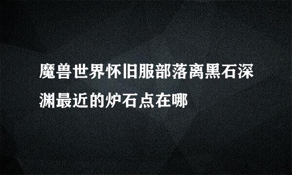 魔兽世界怀旧服部落离黑石深渊最近的炉石点在哪