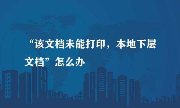 “该文档未能打印，本地下层文档”怎么办
