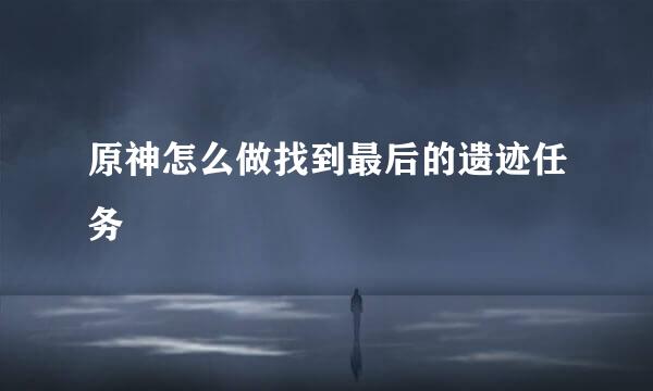 原神怎么做找到最后的遗迹任务