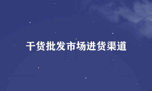 干货批发市场进货渠道