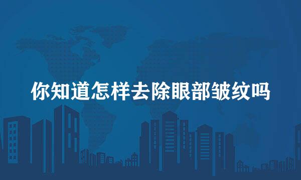 你知道怎样去除眼部皱纹吗