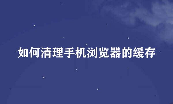如何清理手机浏览器的缓存