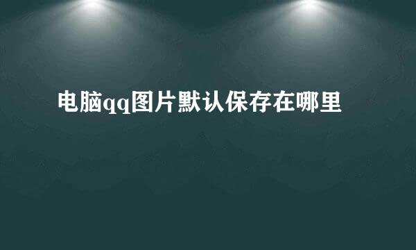 电脑qq图片默认保存在哪里