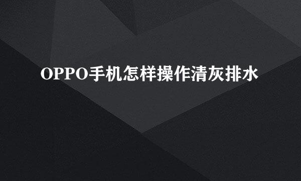 OPPO手机怎样操作清灰排水