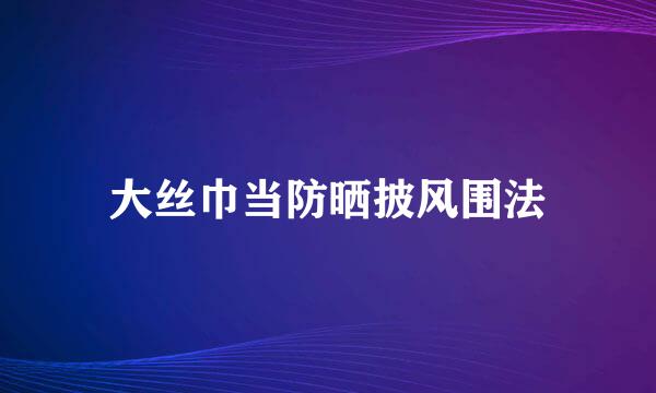 大丝巾当防晒披风围法