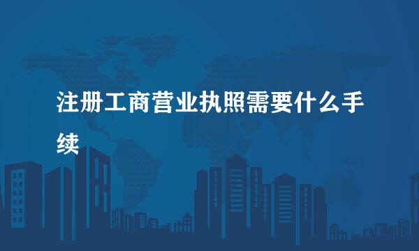 注册工商营业执照需要什么手续