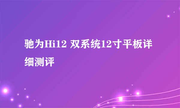 驰为Hi12 双系统12寸平板详细测评