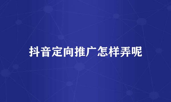 抖音定向推广怎样弄呢