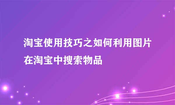 淘宝使用技巧之如何利用图片在淘宝中搜索物品