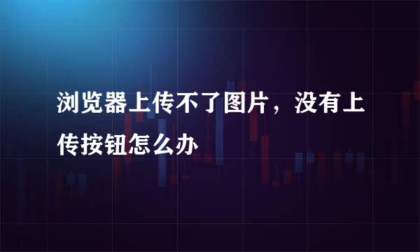 浏览器上传不了图片，没有上传按钮怎么办
