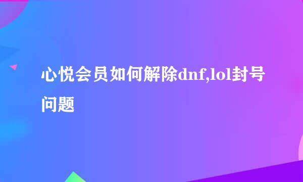 心悦会员如何解除dnf,lol封号问题