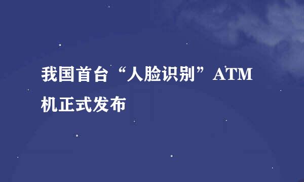 我国首台“人脸识别”ATM机正式发布