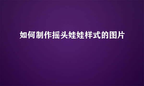 如何制作摇头娃娃样式的图片