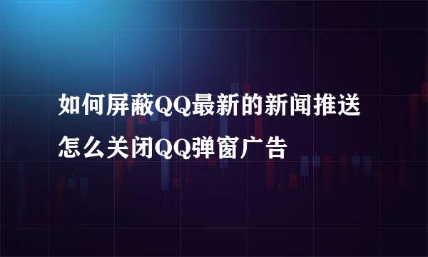 如何屏蔽QQ最新的新闻推送 怎么关闭QQ弹窗广告
