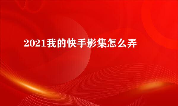 2021我的快手影集怎么弄
