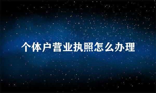个体户营业执照怎么办理