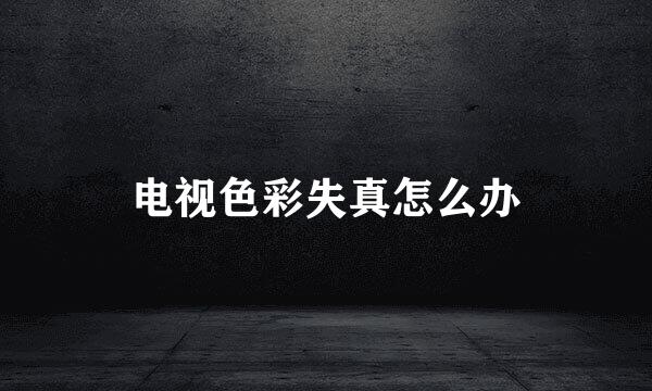 电视色彩失真怎么办