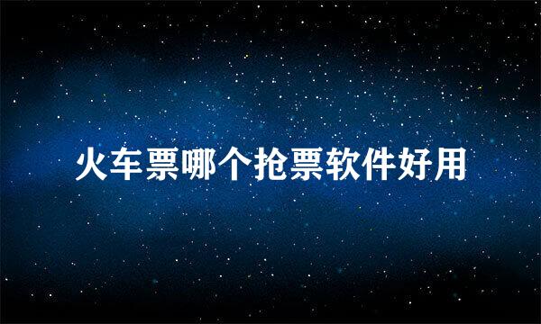 火车票哪个抢票软件好用