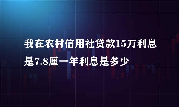 我在农村信用社贷款15万利息是7.8厘一年利息是多少