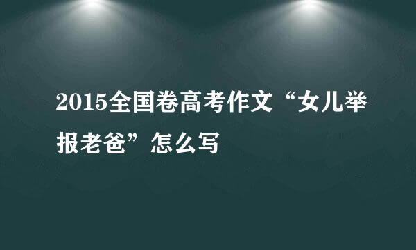 2015全国卷高考作文“女儿举报老爸”怎么写