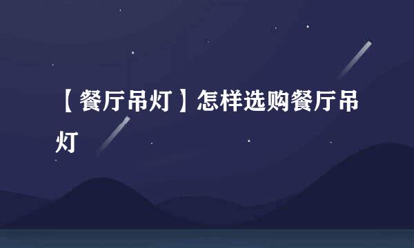 【餐厅吊灯】怎样选购餐厅吊灯