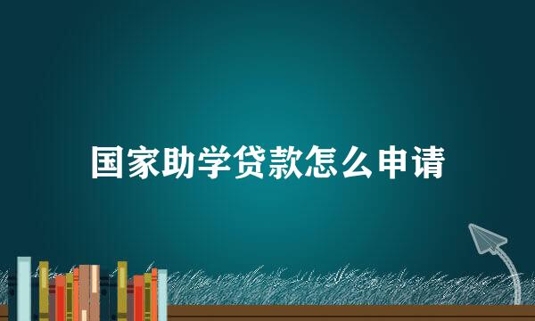 国家助学贷款怎么申请