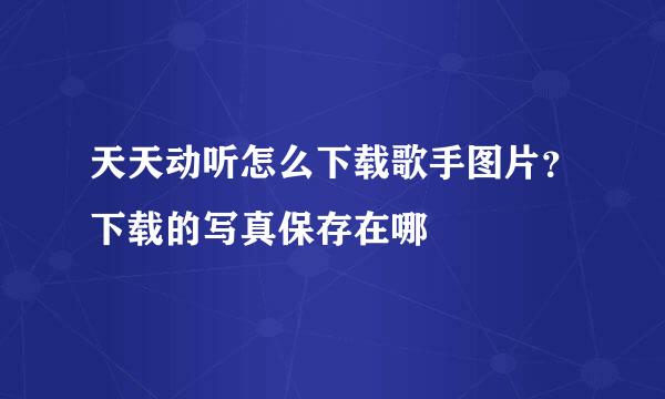 天天动听怎么下载歌手图片？下载的写真保存在哪