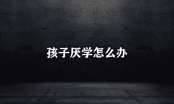 孩子厌学怎么办