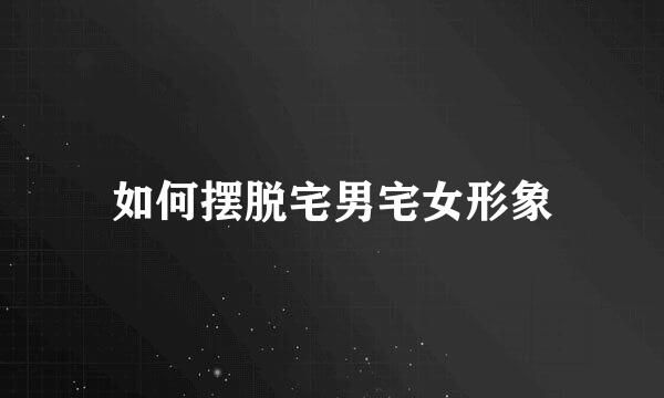 如何摆脱宅男宅女形象