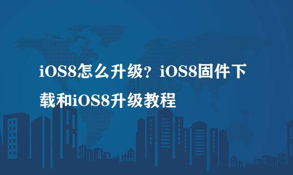 iOS8怎么升级？iOS8固件下载和iOS8升级教程