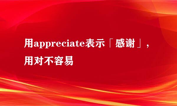 用appreciate表示「感谢」，用对不容易