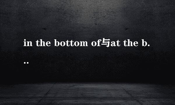 in the bottom of与at the bottom of 的区别