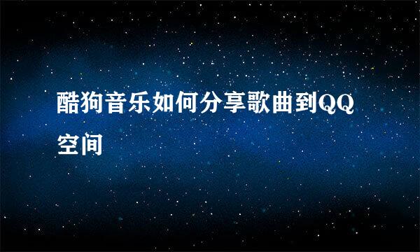酷狗音乐如何分享歌曲到QQ空间