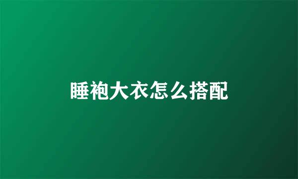 睡袍大衣怎么搭配