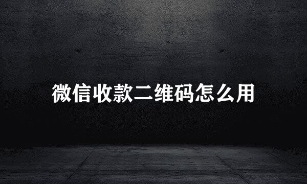微信收款二维码怎么用
