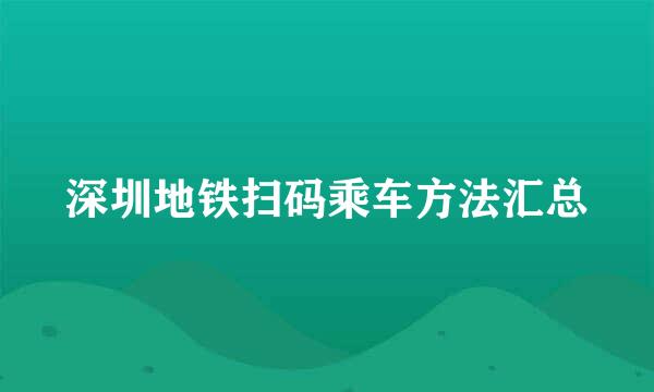 深圳地铁扫码乘车方法汇总