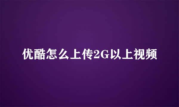 优酷怎么上传2G以上视频