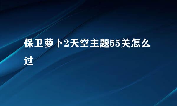 保卫萝卜2天空主题55关怎么过