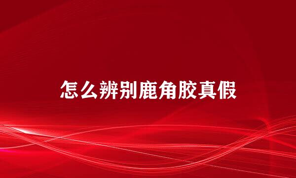 怎么辨别鹿角胶真假